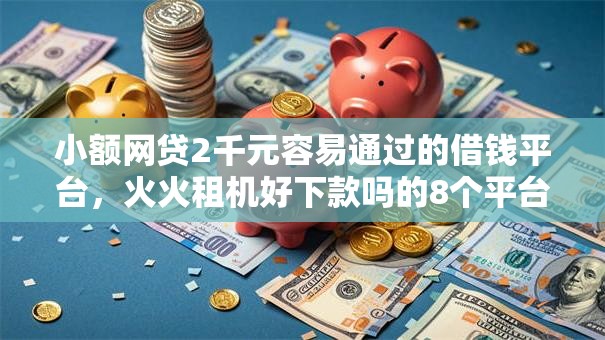 小额网贷2千元容易通过的借钱平台，火火租机好下款吗的8个平台介绍