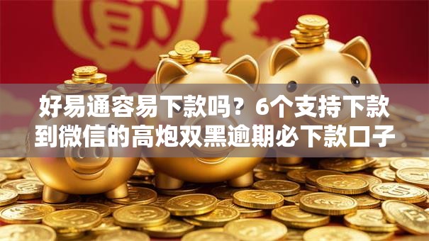 好易通容易下款吗？6个支持下款到微信的高炮双黑逾期必下款口子