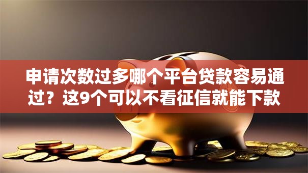 申请次数过多哪个平台贷款容易通过?这9个可以不看征信就能下款的平台值得一试 申请次数过多哪个平台贷款容易通过?这9个可以不看征信就能下款的平台值得一试