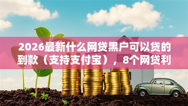 2026最新什么网贷黑户可以贷的到款(支持支付宝),8个网贷利息低的平台无私分享 2026最新什么网贷黑户可以贷的到款(支持支付宝),8个网贷利息低的平台无私分享