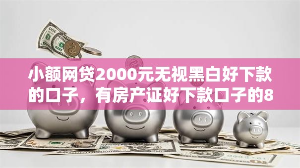 小额网贷2000元无视黑白好下款的口子，有房产证好下款口子的8个平台介绍