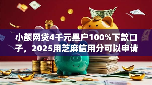小额网贷4千元黑户100%下款口子，2025用芝麻信用分可以申请借款的app的8个平台介绍