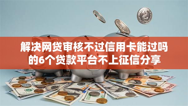 解决网贷审核不过信用卡能过吗的6个贷款平台不上征信分享
