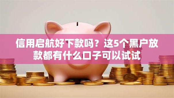 信用启航好下款吗?这5个黑户放款都有什么口子可以试试 信用启航好下款吗?这5个黑户放款都有什么口子可以试试