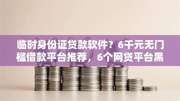 临时身份证贷款软件?6千元无门槛借款平台推荐,6个网贷平台黑名单盘点 临时身份证贷款软件?6千元无门槛借款平台推荐,6个网贷平台黑名单盘点
