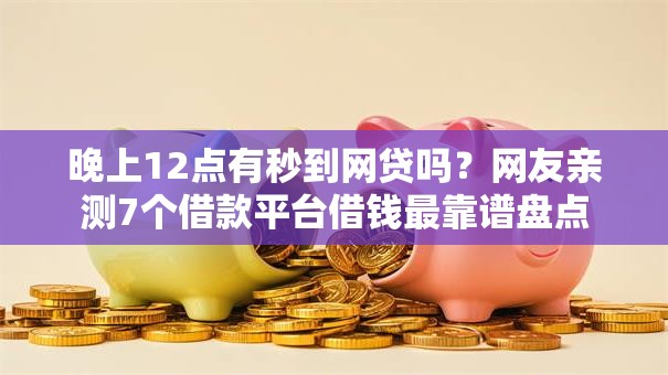 晚上12点有秒到网贷吗?网友亲测7个借款平台借钱最靠谱盘点 晚上12点有秒到网贷吗?网友亲测7个借款平台借钱最靠谱盘点
