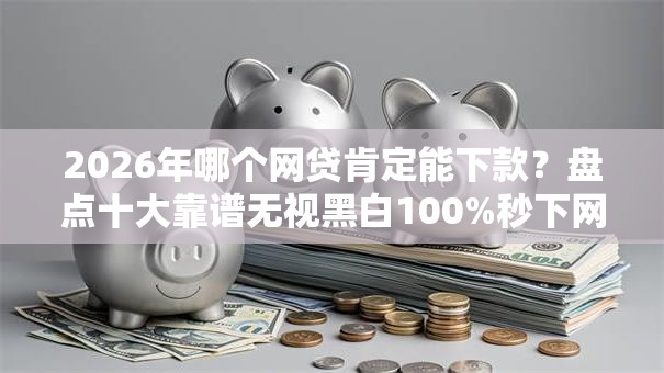 2026年哪个网贷肯定能下款？盘点十大靠谱无视黑白100%秒下网贷口子