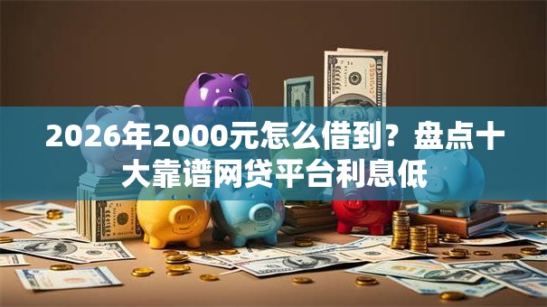 2026年2000元怎么借到?盘点十大靠谱网贷平台利息低 2026年2000元怎么借到?盘点十大靠谱网贷平台利息低