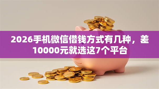 2026手机微信借钱方式有几种,差10000元就选这7个平台 2026手机微信借钱方式有几种,差10000元就选这7个平台