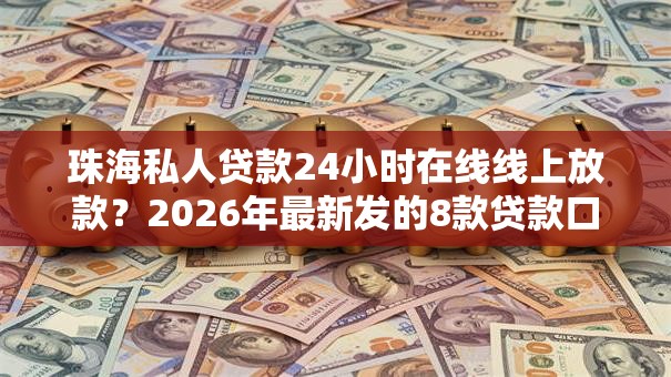 珠海私人贷款24小时在线线上放款?2026年最新发的8款贷款口子 珠海私人贷款24小时在线线上放款?2026年最新发的8款贷款口子