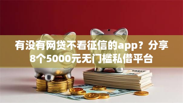 有没有网贷不看征信的app?分享8个5000元无门槛私借平台 有没有网贷不看征信的app?分享8个5000元无门槛私借平台