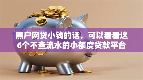 黑户网贷小钱的话，可以看看这6个不查流水的小额度贷款平台