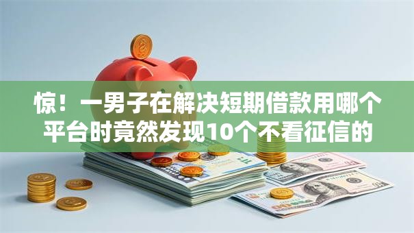 惊!一男子在解决短期借款用哪个平台时竟然发现10个不看征信的借款平台百分百,事后分享了出来 惊!一男子在解决短期借款用哪个平台时竟然发现10个不看征信的借款平台百分百,事后分享了出来