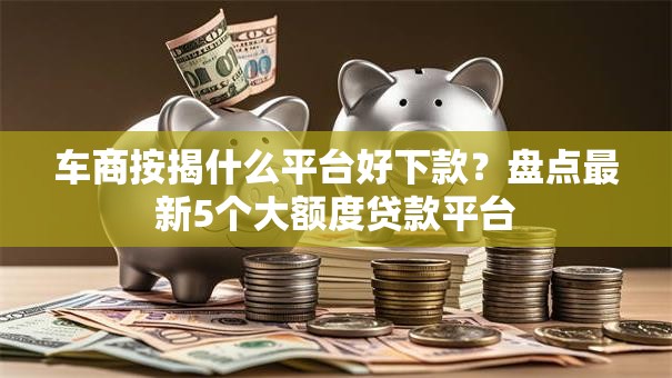 车商按揭什么平台好下款?盘点最新5个大额度贷款平台 车商按揭什么平台好下款?盘点最新5个大额度贷款平台