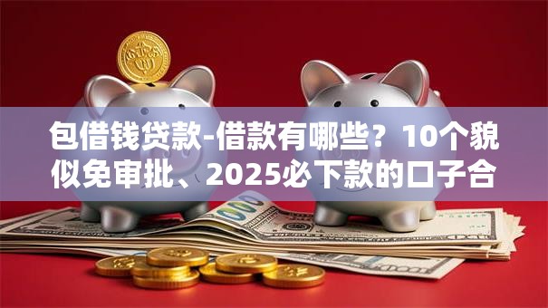 包借钱贷款-借款有哪些?10个貌似免审批、2025必下款的口子合集 包借钱贷款-借款有哪些?10个貌似免审批、2025必下款的口子合集