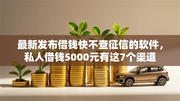 最新发布借钱快不查征信的软件,私人借钱5000元有这7个渠道 最新发布借钱快不查征信的软件,私人借钱5000元有这7个渠道