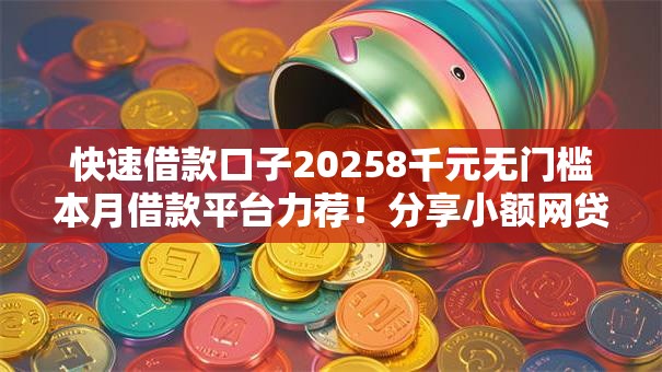 快速借款口子20258千元无门槛本月借款平台力荐!分享小额网贷口子8千元无门槛借款 快速借款口子20258千元无门槛本月借款平台力荐!分享小额网贷口子8千元无门槛借款
