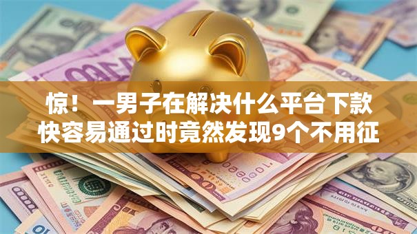 惊!一男子在解决什么平台下款快容易通过时竟然发现9个不用征信放款平台,事后分享了出来 惊!一男子在解决什么平台下款快容易通过时竟然发现9个不用征信放款平台,事后分享了出来
