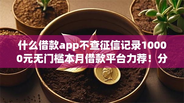 什么借款app不查征信记录10000元无门槛本月借款平台力荐!分享小额网贷口子10000元无门槛借款 什么借款app不查征信记录10000元无门槛本月借款平台力荐!分享小额网贷口子10000元无门槛借款
