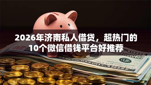 2026年济南私人借贷,超热门的10个微信借钱平台好推荐 2026年济南私人借贷,超热门的10个微信借钱平台好推荐