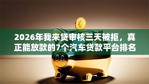 2026年我来贷审核三天被拒,真正能放款的7个汽车贷款平台排名不分先后前十推荐 2026年我来贷审核三天被拒,真正能放款的7个汽车贷款平台排名不分先后前十推荐