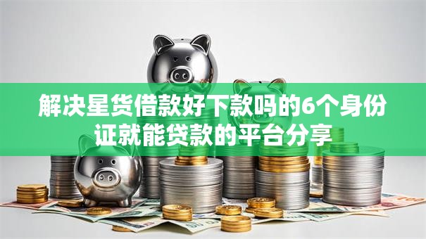 解决星货借款好下款吗的6个身份证就能贷款的平台分享 解决星货借款好下款吗的6个身份证就能贷款的平台分享