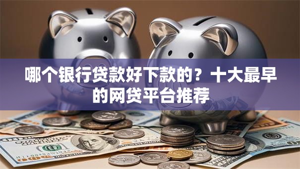 哪个银行贷款好下款的?十大最早的网贷平台推荐 哪个银行贷款好下款的?十大最早的网贷平台推荐