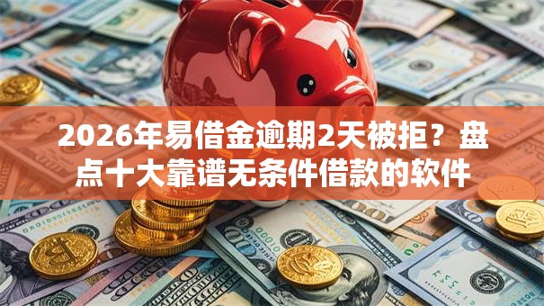 2026年易借金逾期2天被拒?盘点十大靠谱无条件借款的软件 2026年易借金逾期2天被拒?盘点十大靠谱无条件借款的软件