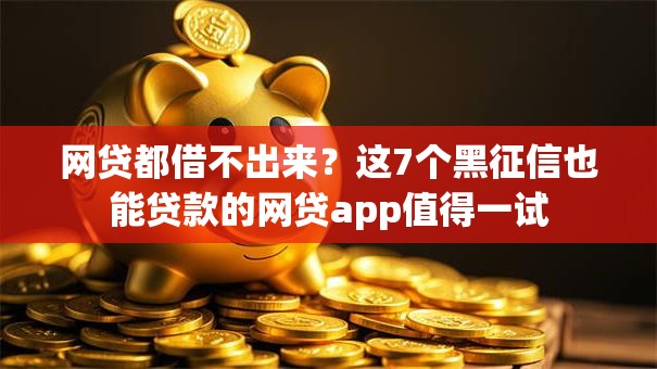 网贷都借不出来?这7个黑征信也能贷款的网贷app值得一试 网贷都借不出来?这7个黑征信也能贷款的网贷app值得一试