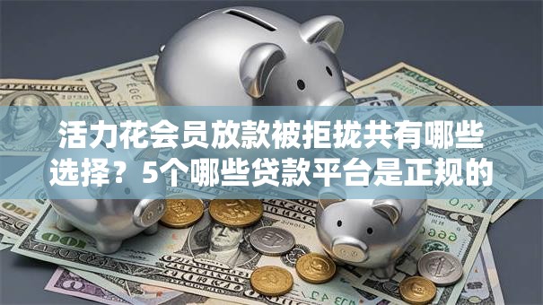 活力花会员放款被拒拢共有哪些选择?5个哪些贷款平台是正规的详解 活力花会员放款被拒拢共有哪些选择?5个哪些贷款平台是正规的详解