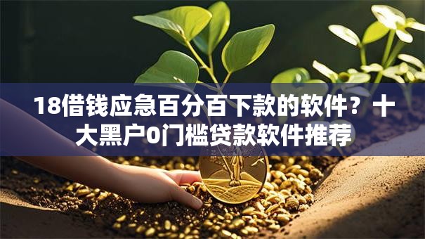 18借钱应急百分百下款的软件?十大黑户0门槛贷款软件推荐 18借钱应急百分百下款的软件?十大黑户0门槛贷款软件推荐