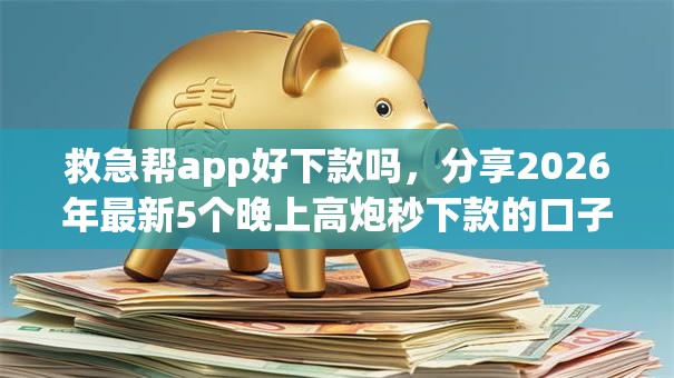 救急帮app好下款吗,分享2026年最新5个晚上高炮秒下款的口子 救急帮app好下款吗,分享2026年最新5个晚上高炮秒下款的口子