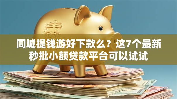 同城提钱游好下款么?这7个最新秒批小额贷款平台可以试试 同城提钱游好下款么?这7个最新秒批小额贷款平台可以试试