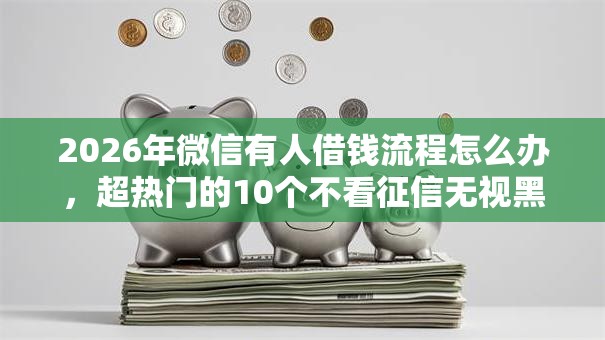 2026年微信有人借钱流程怎么办，超热门的10个不看征信无视黑白百分百下款平台推荐
