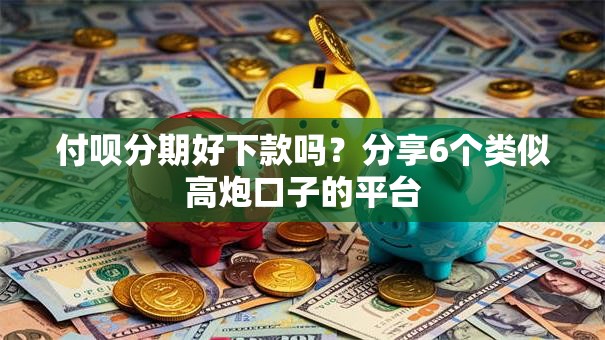 付呗分期好下款吗?分享6个类似高炮口子的平台 付呗分期好下款吗?分享6个类似高炮口子的平台