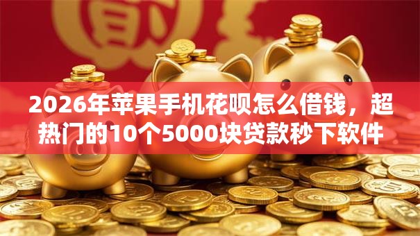 2026年苹果手机花呗怎么借钱,超热门的10个5000块贷款秒下软件推荐 2026年苹果手机花呗怎么借钱,超热门的10个5000块贷款秒下软件推荐