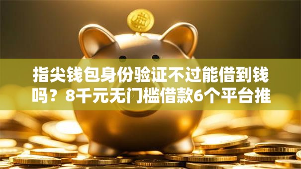 指尖钱包身份验证不过能借到钱吗?8千元无门槛借款6个平台推荐 指尖钱包身份验证不过能借到钱吗?8千元无门槛借款6个平台推荐