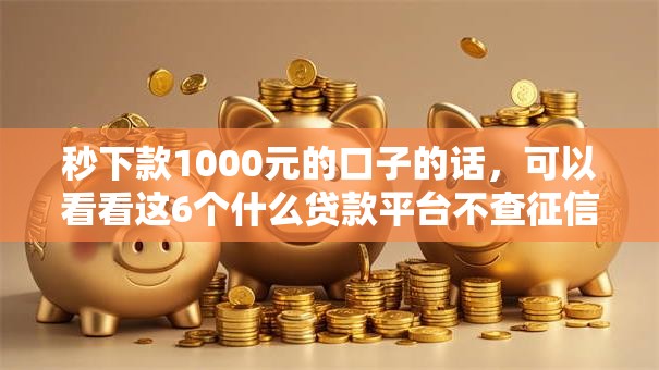秒下款1000元的口子的话,可以看看这6个什么贷款平台不查征信 秒下款1000元的口子的话,可以看看这6个什么贷款平台不查征信