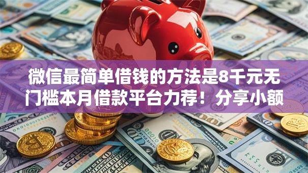 微信最简单借钱的方法是8千元无门槛本月借款平台力荐!分享小额网贷口子8千元无门槛借款 微信最简单借钱的方法是8千元无门槛本月借款平台力荐!分享小额网贷口子8千元无门槛借款