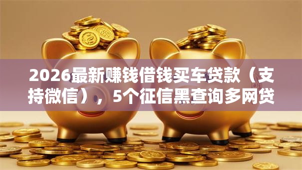 2026最新赚钱借钱买车贷款(支持微信),5个征信黑查询多网贷多负债高还能百分百下款平台无私分享 2026最新赚钱借钱买车贷款(支持微信),5个征信黑查询多网贷多负债高还能百分百下款平台无私分享