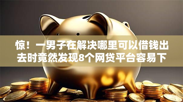 惊!一男子在解决哪里可以借钱出去时竟然发现8个网贷平台容易下款,事后分享了出来 惊!一男子在解决哪里可以借钱出去时竟然发现8个网贷平台容易下款,事后分享了出来