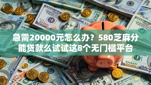 急需20000元怎么办?580芝麻分能贷款么试试这8个无门槛平台 急需20000元怎么办?580芝麻分能贷款么试试这8个无门槛平台