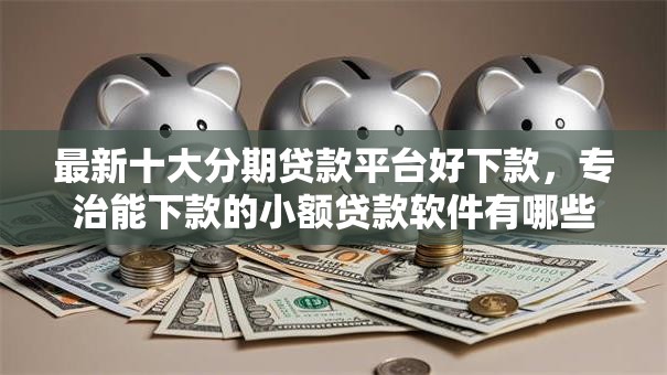 最新十大分期贷款平台好下款,专治能下款的小额贷款软件有哪些好 最新十大分期贷款平台好下款,专治能下款的小额贷款软件有哪些好