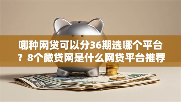 哪种网贷可以分36期选哪个平台?8个微贷网是什么网贷平台推荐 哪种网贷可以分36期选哪个平台?8个微贷网是什么网贷平台推荐