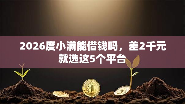 2026度小满能借钱吗,差2千元就选这5个平台 2026度小满能借钱吗,差2千元就选这5个平台