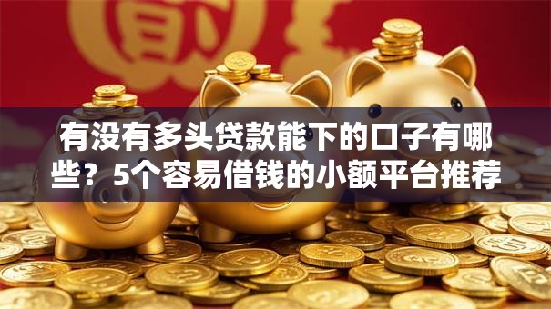 有没有多头贷款能下的口子有哪些?5个容易借钱的小额平台推荐给你 有没有多头贷款能下的口子有哪些?5个容易借钱的小额平台推荐给你