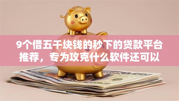 9个借五千块钱的秒下的贷款平台推荐,专为攻克什么软件还可以借钱利息少可靠难题 9个借五千块钱的秒下的贷款平台推荐,专为攻克什么软件还可以借钱利息少可靠难题