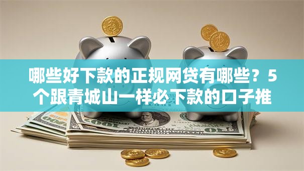 哪些好下款的正规网贷有哪些?5个跟青城山一样必下款的口子推荐给你 哪些好下款的正规网贷有哪些?5个跟青城山一样必下款的口子推荐给你