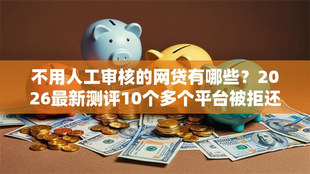 不用人工审核的网贷有哪些?2026最新测评10个多个平台被拒还可借钱的软件 不用人工审核的网贷有哪些?2026最新测评10个多个平台被拒还可借钱的软件