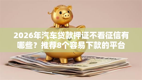 2026年汽车贷款押证不看征信有哪些?推荐8个容易下款的平台 2026年汽车贷款押证不看征信有哪些?推荐8个容易下款的平台